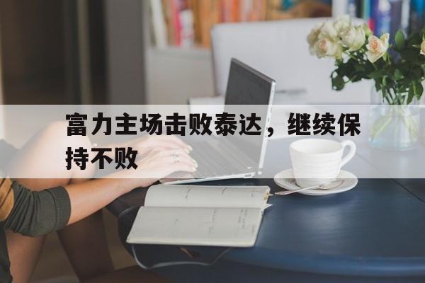 关于富力主场击败泰达，继续保持不败的信息