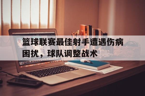 篮球联赛最佳射手遭遇伤病困扰，球队调整战术的简单介绍