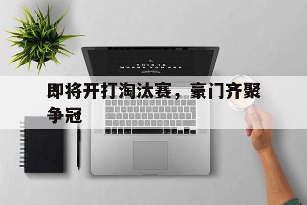 关于即将开打淘汰赛，豪门齐聚争冠的信息