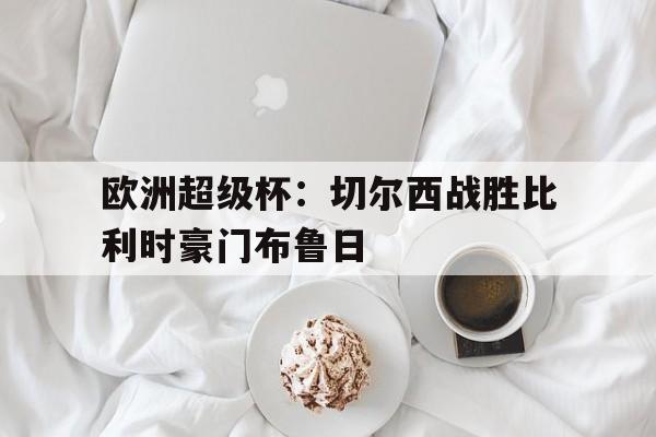 欧洲超级杯：切尔西战胜比利时豪门布鲁日的简单介绍