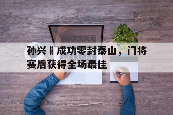 孙兴慜成功零封泰山，门将赛后获得全场最佳