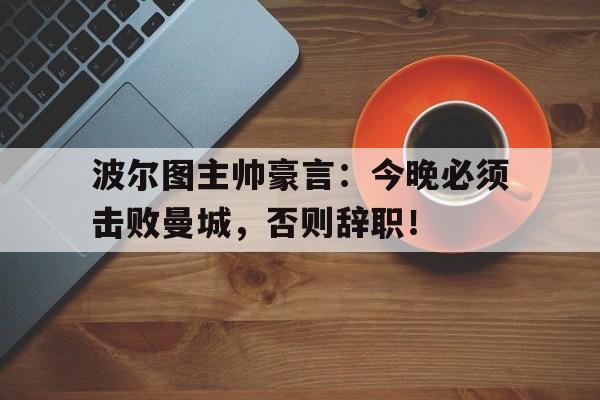 波尔图主帅豪言：今晚必须击败曼城，否则辞职！波尔图对阵曼城